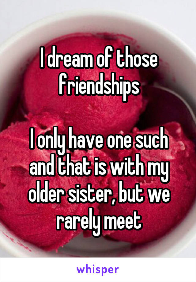 I dream of those friendships

I only have one such and that is with my older sister, but we rarely meet