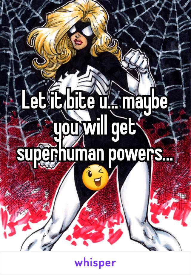 Let it bite u... maybe you will get superhuman powers... 😉