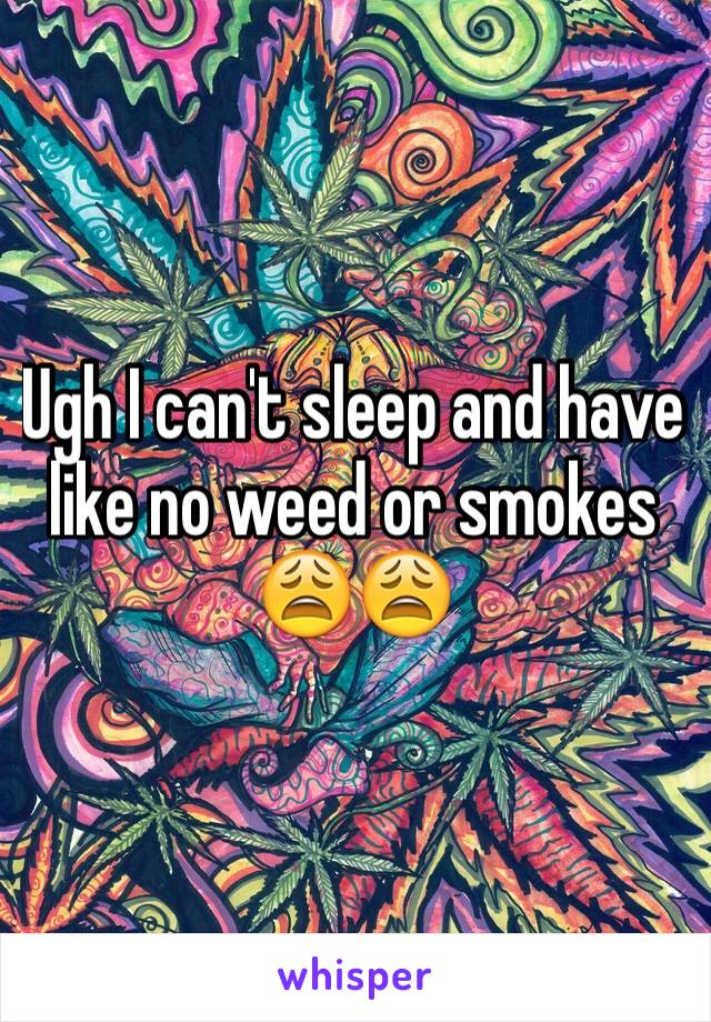 Ugh I can't sleep and have like no weed or smokes 😩😩