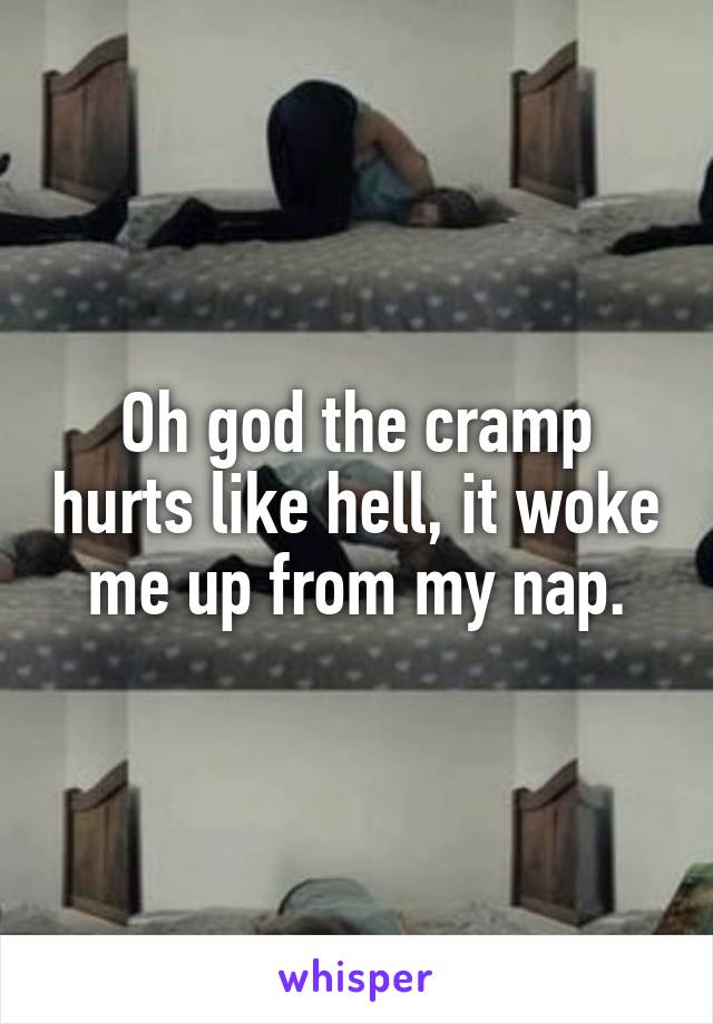 Oh god the cramp hurts like hell, it woke me up from my nap.