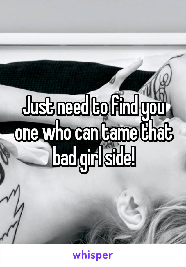 Just need to find you one who can tame that bad girl side!