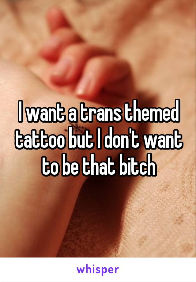 I want a trans themed tattoo but I don't want to be that bitch