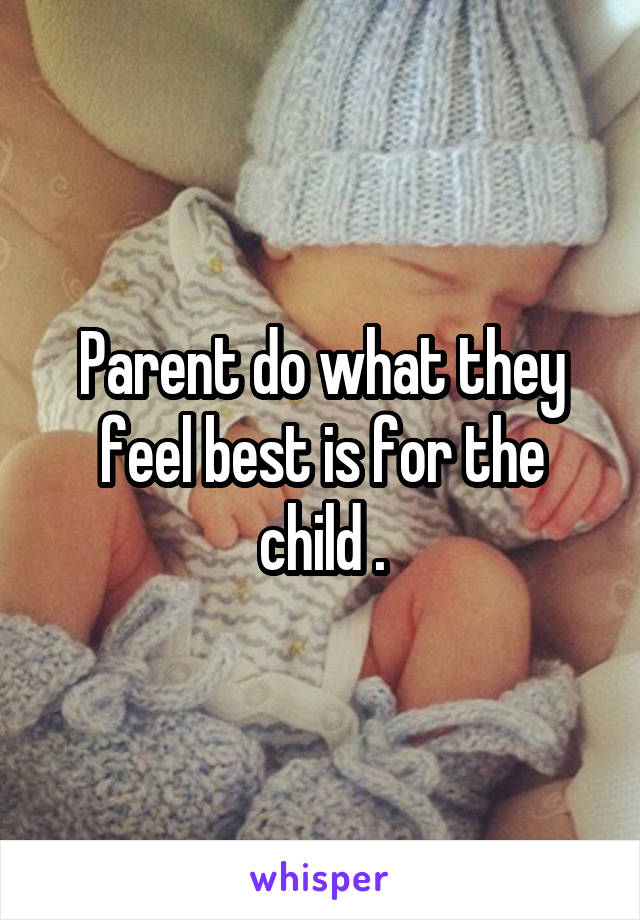 Parent do what they feel best is for the child .