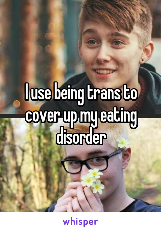 I use being trans to cover up my eating disorder