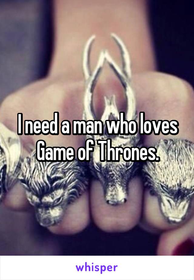 I need a man who loves Game of Thrones.