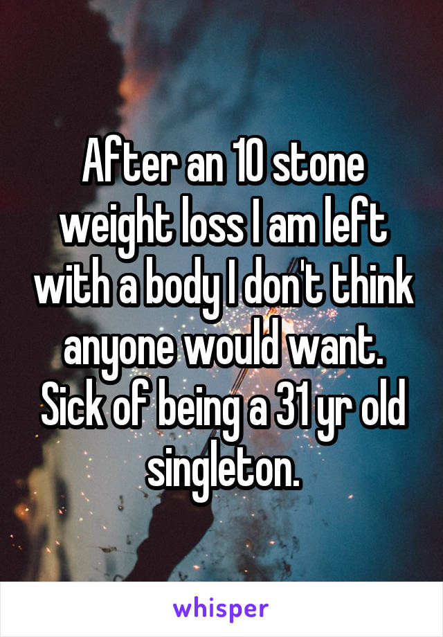 After an 10 stone weight loss I am left with a body I don't think anyone would want. Sick of being a 31 yr old singleton.