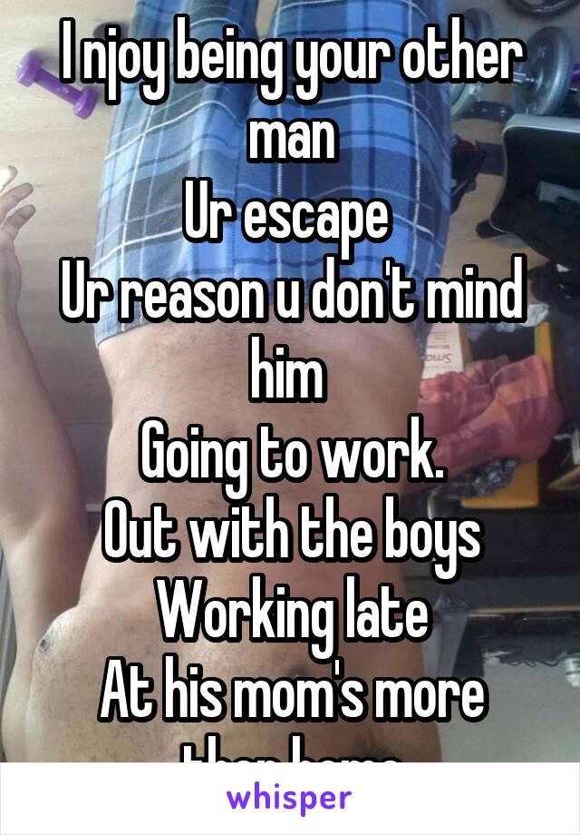 I njoy being your other man
Ur escape 
Ur reason u don't mind him 
Going to work.
Out with the boys
Working late
At his mom's more then home