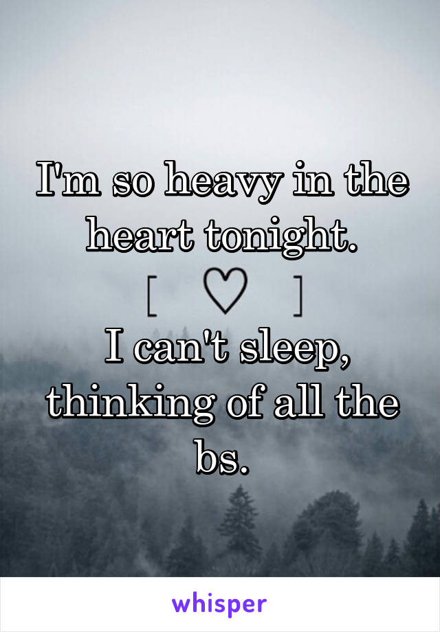 I'm so heavy in the heart tonight.

 I can't sleep, thinking of all the bs.