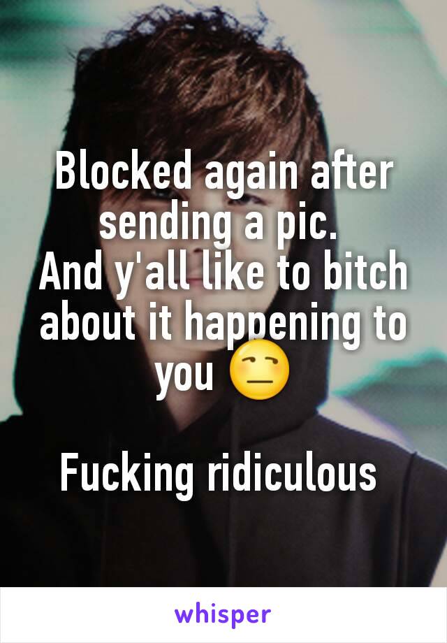 Blocked again after sending a pic. 
And y'all like to bitch about it happening to you 😒

Fucking ridiculous 