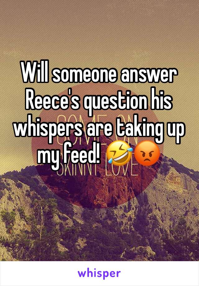 Will someone answer Reece's question his whispers are taking up my feed! 🤣😡