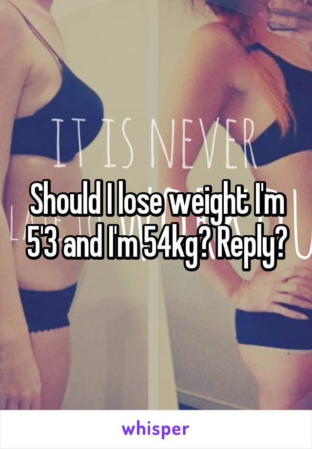 Should I lose weight I'm 5'3 and I'm 54kg? Reply?