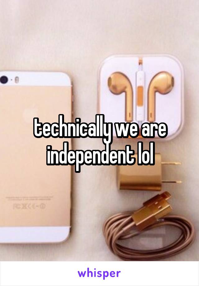 technically we are independent lol