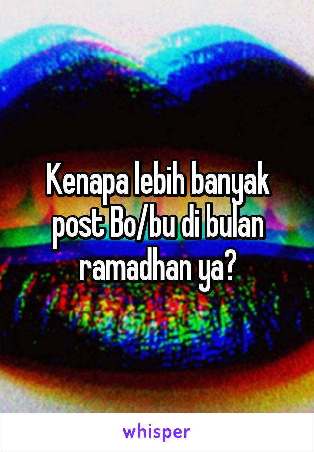 Kenapa lebih banyak post Bo/bu di bulan ramadhan ya?