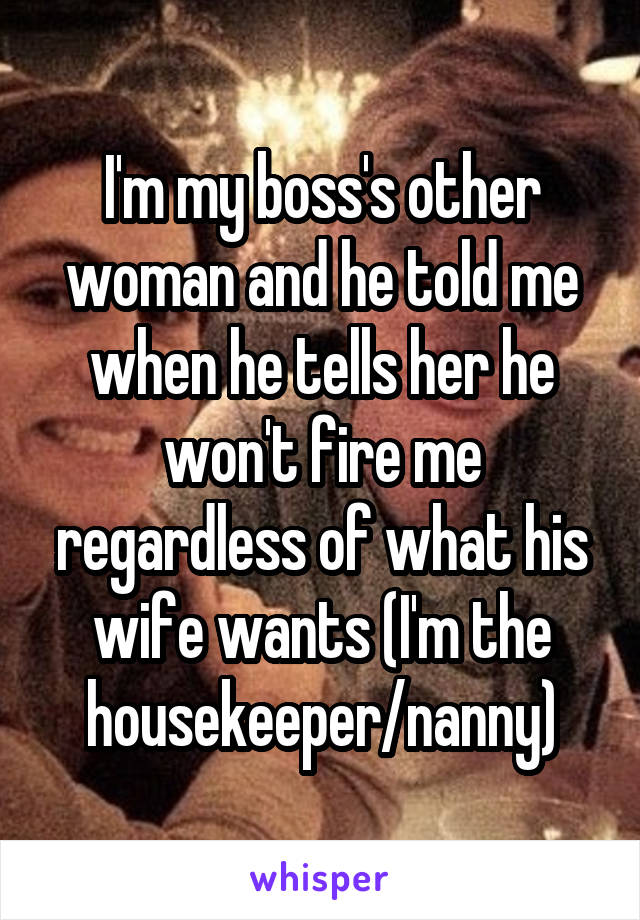 I'm my boss's other woman and he told me when he tells her he won't fire me regardless of what his wife wants (I'm the housekeeper/nanny)