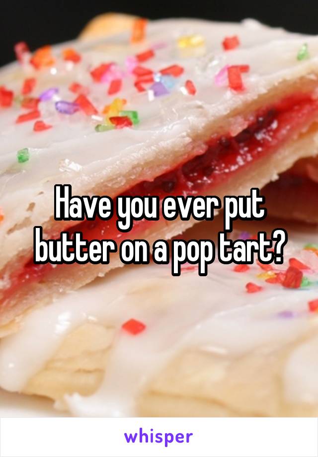 Have you ever put butter on a pop tart?