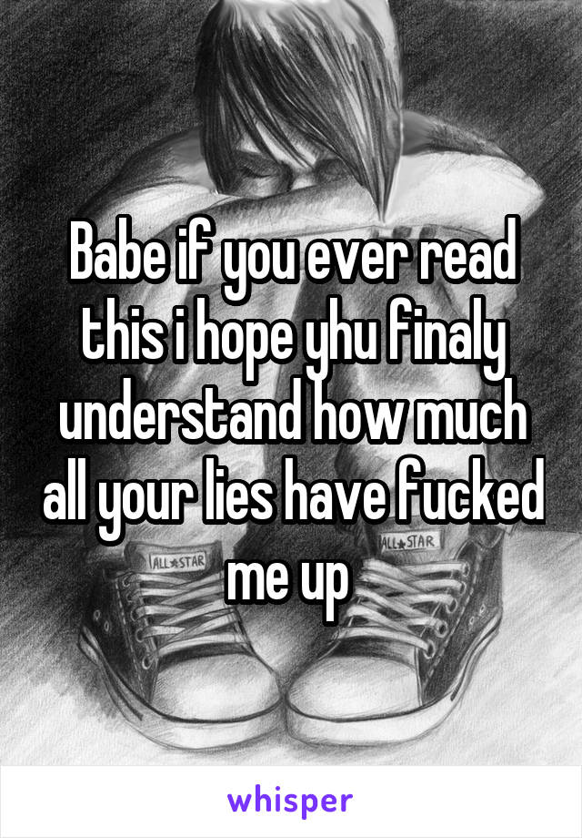 Babe if you ever read this i hope yhu finaly understand how much all your lies have fucked me up 