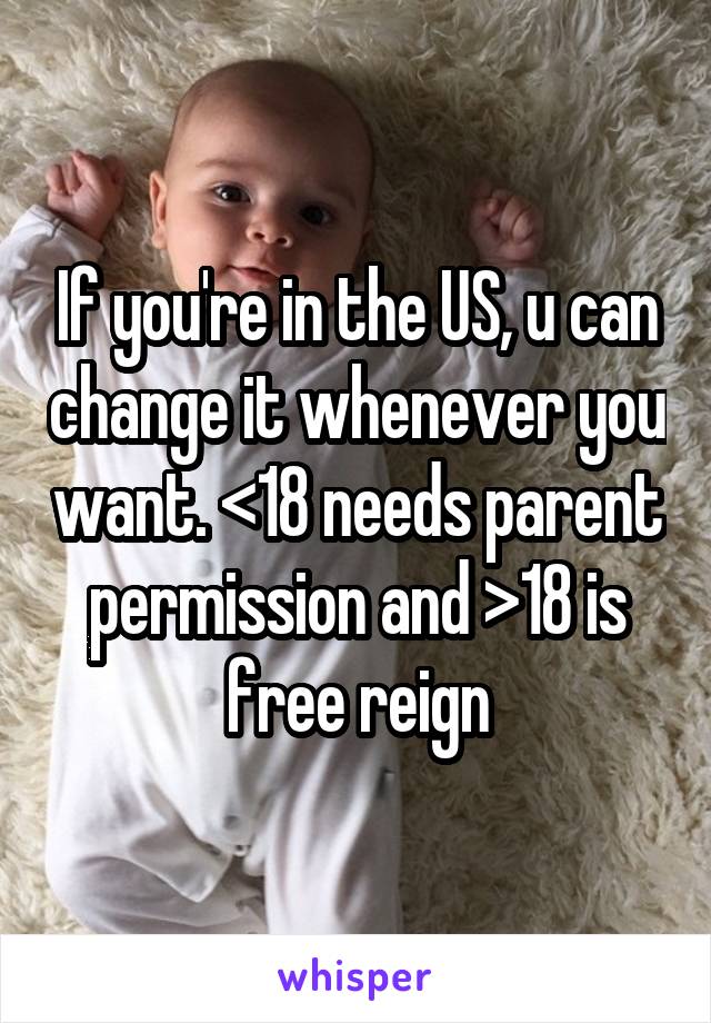 If you're in the US, u can change it whenever you want. <18 needs parent permission and >18 is free reign