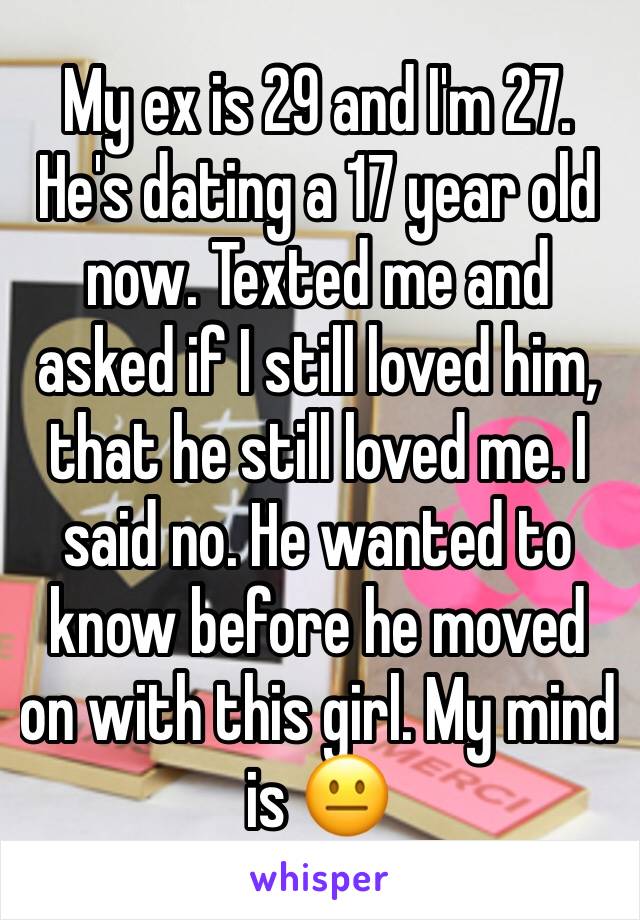 My ex is 29 and I'm 27. He's dating a 17 year old now. Texted me and asked if I still loved him, that he still loved me. I said no. He wanted to know before he moved on with this girl. My mind is 😐