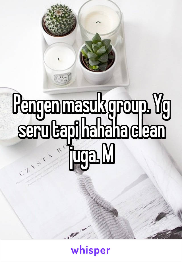 Pengen masuk group. Yg seru tapi hahaha clean juga. M