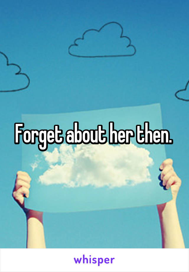 Forget about her then. 