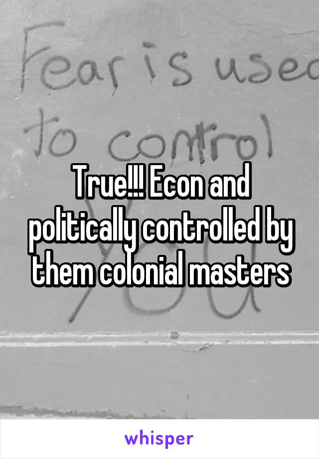 True!!! Econ and politically controlled by them colonial masters