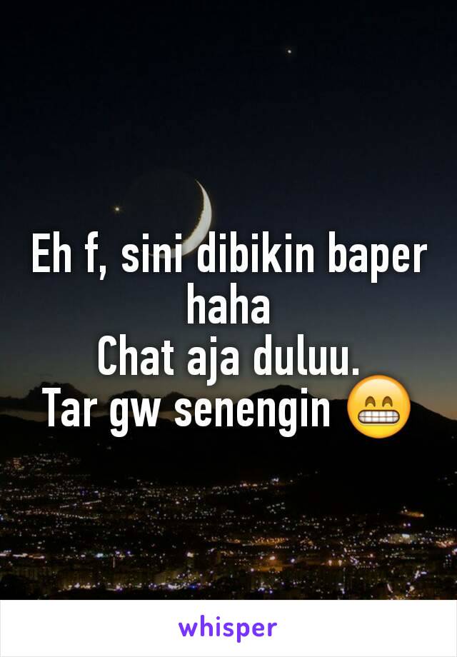 Eh f, sini dibikin baper haha
Chat aja duluu.
Tar gw senengin 😁