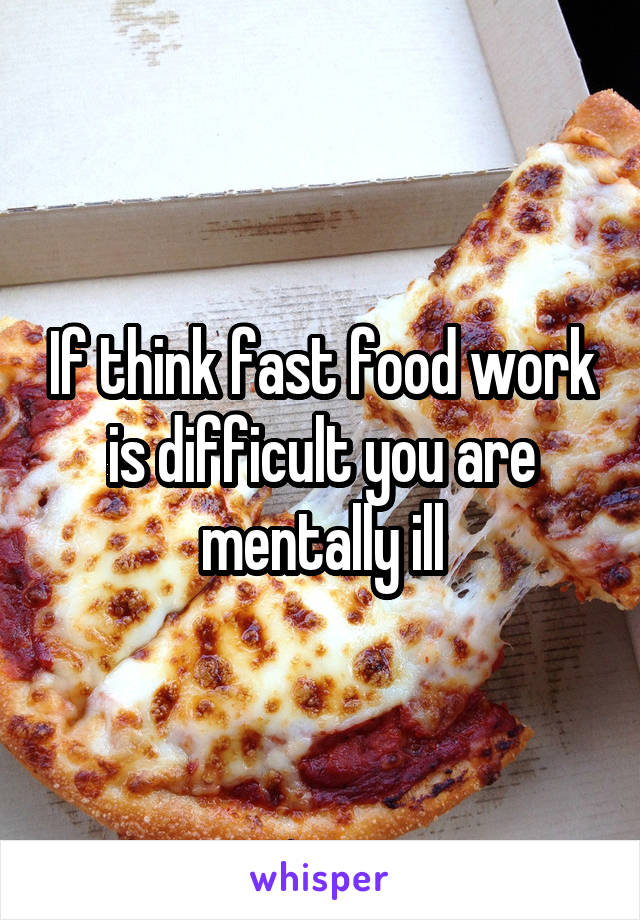 If think fast food work is difficult you are mentally ill