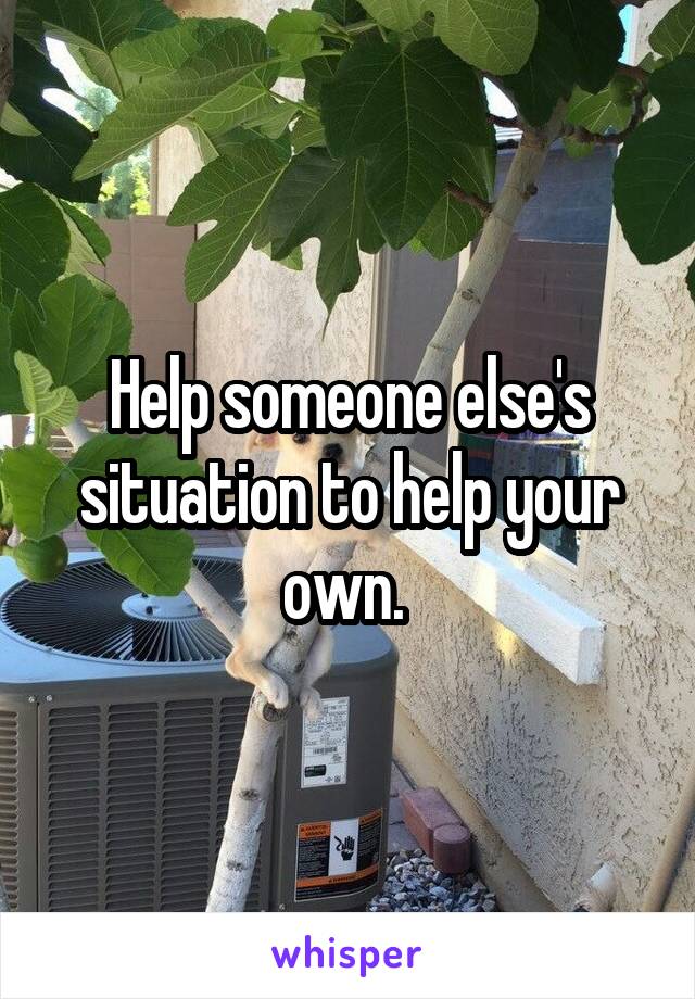 Help someone else's situation to help your own. 