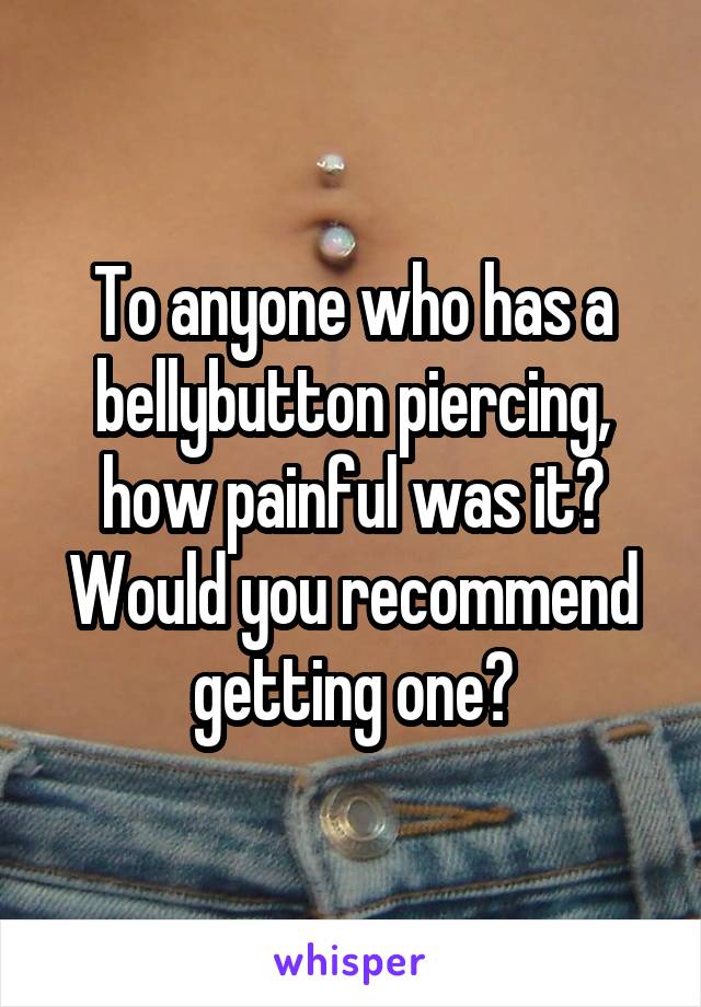 To anyone who has a bellybutton piercing, how painful was it? Would you recommend getting one?