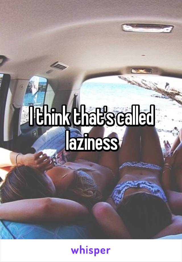I think that's called laziness