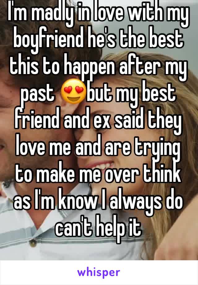 I'm madly in love with my boyfriend he's the best this to happen after my past 😍but my best friend and ex said they love me and are trying to make me over think as I'm know I always do can't help it 
