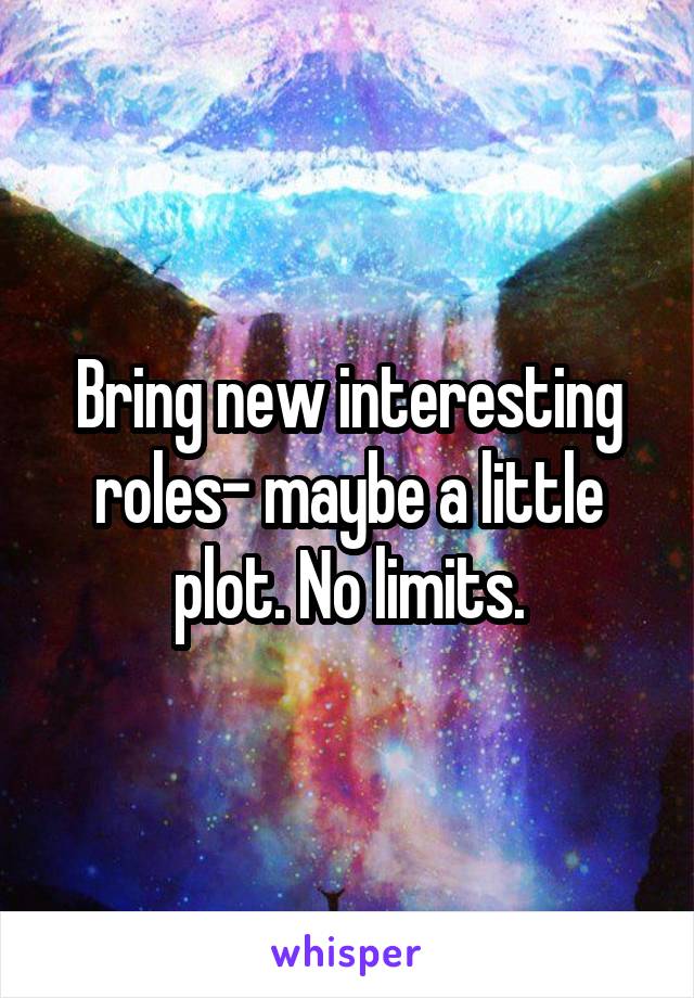 Bring new interesting roles- maybe a little plot. No limits.