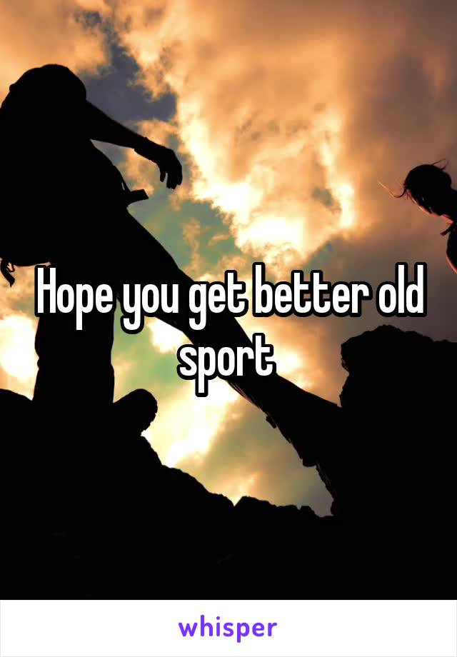 Hope you get better old sport 