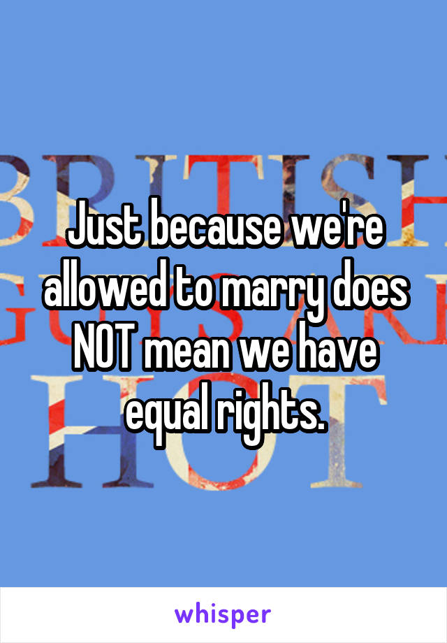 Just because we're allowed to marry does NOT mean we have equal rights.