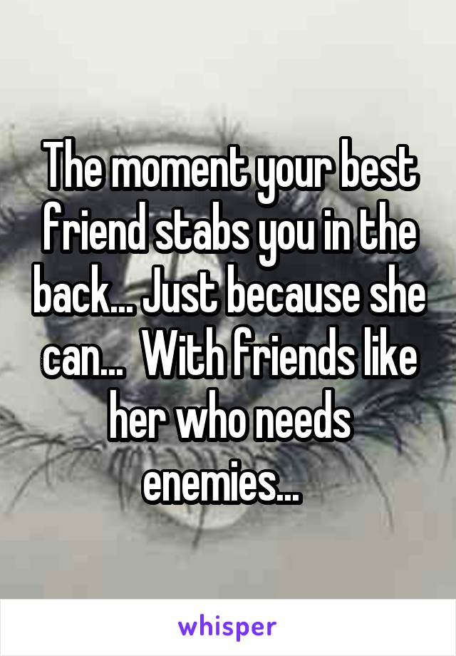 The moment your best friend stabs you in the back... Just because she can...  With friends like her who needs enemies...  