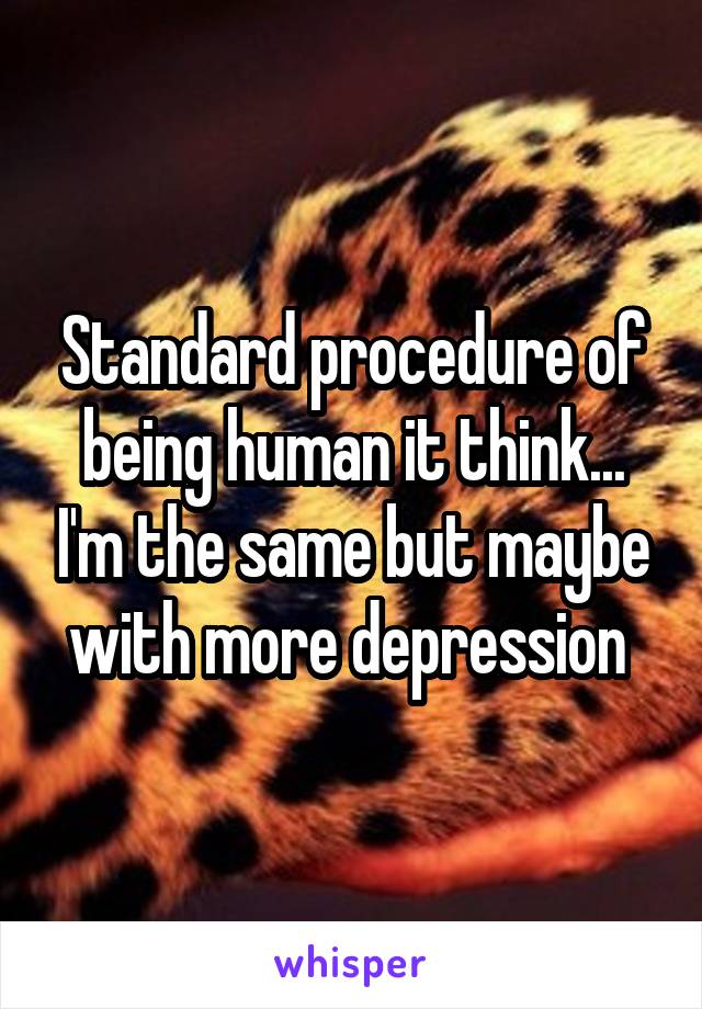 Standard procedure of being human it think... I'm the same but maybe with more depression 