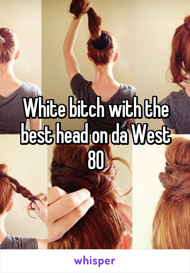 White bitch with the best head on da West 80