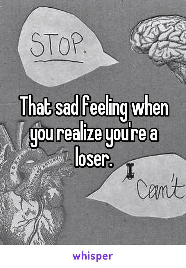 That sad feeling when you realize you're a loser.