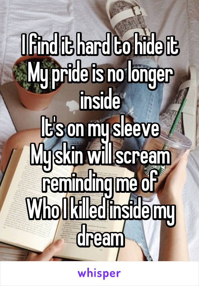 
I find it hard to hide it
My pride is no longer inside
It's on my sleeve
My skin will scream reminding me of
Who I killed inside my dream