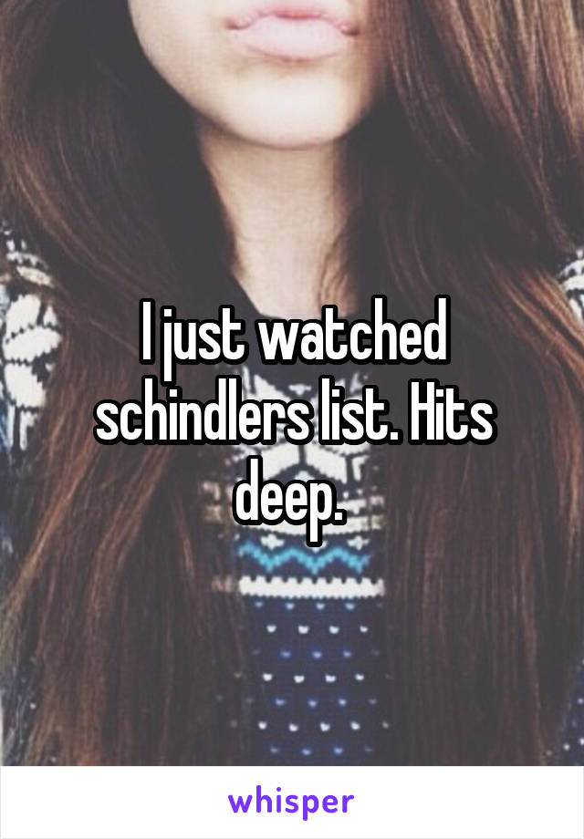 I just watched schindlers list. Hits deep. 