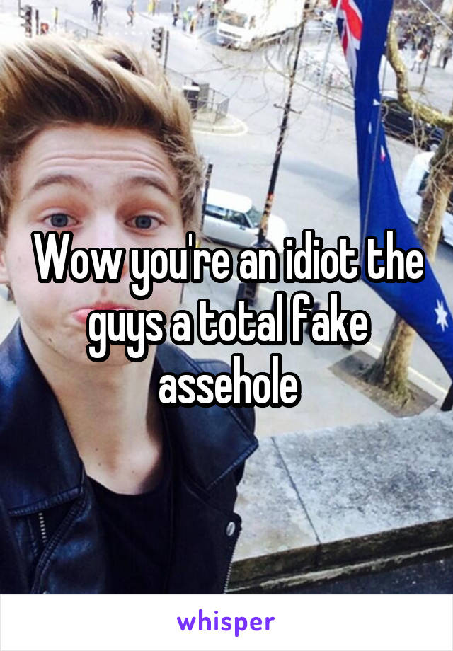 Wow you're an idiot the guys a total fake assehole