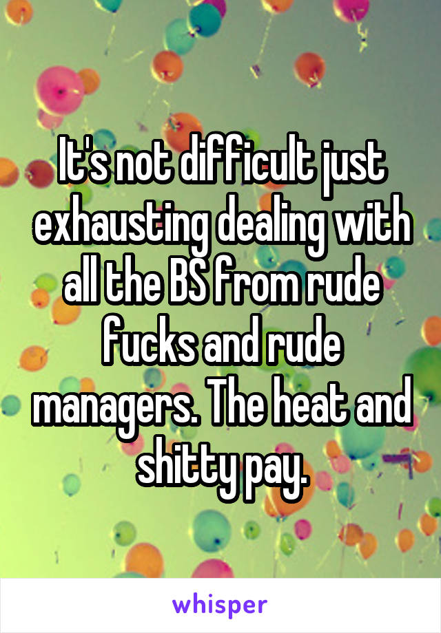 It's not difficult just exhausting dealing with all the BS from rude fucks and rude managers. The heat and shitty pay.