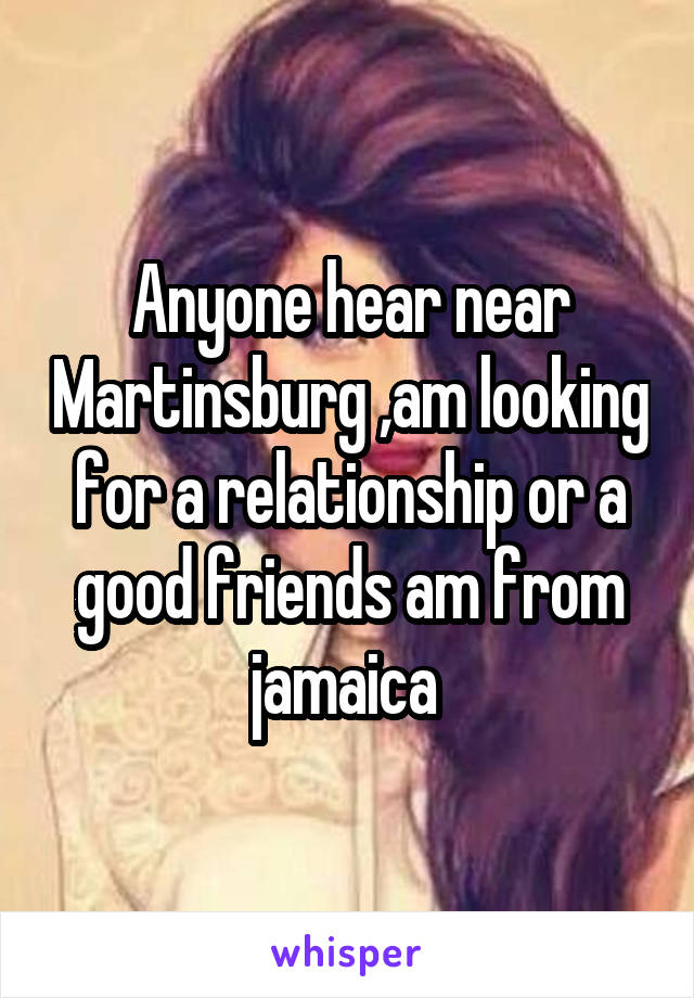 Anyone hear near Martinsburg ,am looking for a relationship or a good friends am from jamaica 
