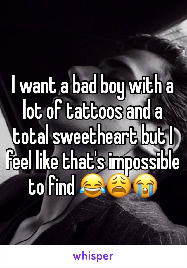 I want a bad boy with a lot of tattoos and a total sweetheart but I feel like that's impossible to find 😂😩😭