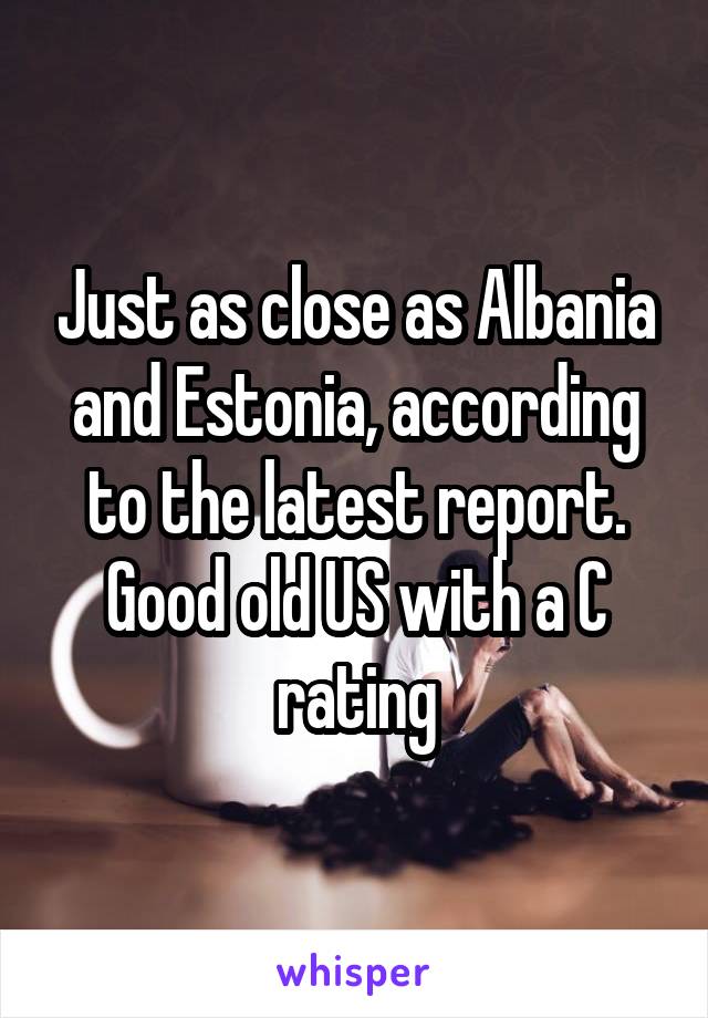 Just as close as Albania and Estonia, according to the latest report. Good old US with a C rating