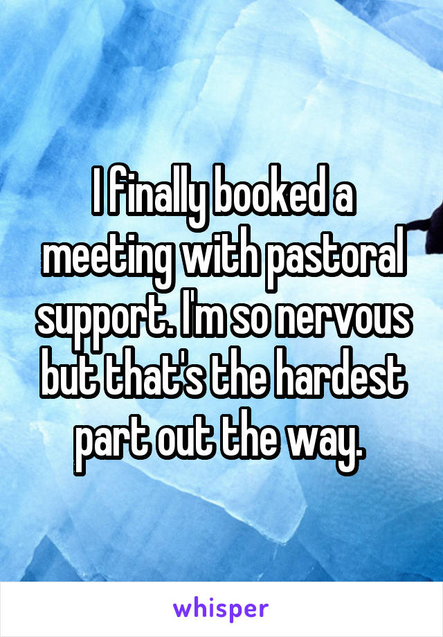 I finally booked a meeting with pastoral support. I'm so nervous but that's the hardest part out the way. 