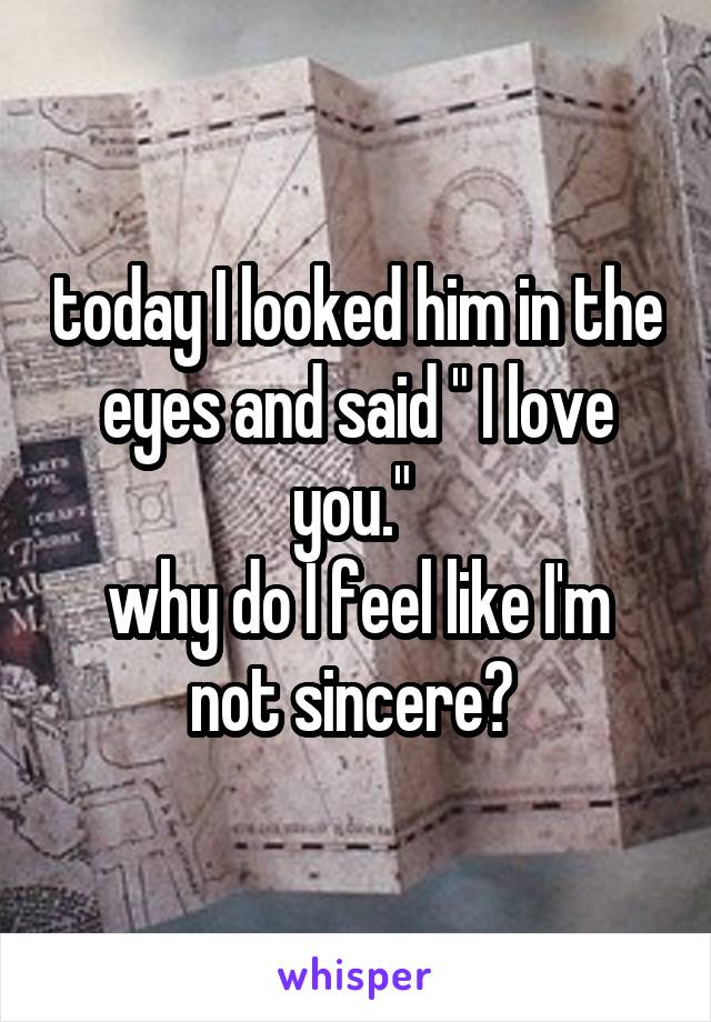 today I looked him in the eyes and said " I love you." 
why do I feel like I'm not sincere? 