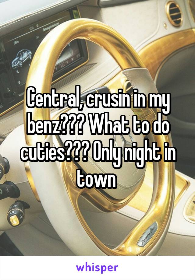 Central, crusin in my benz??? What to do cuties??? Only night in town 