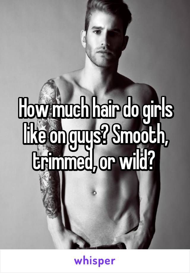 How much hair do girls like on guys? Smooth, trimmed, or wild? 