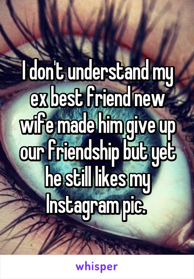 I don't understand my ex best friend new wife made him give up our friendship but yet he still likes my Instagram pic. 